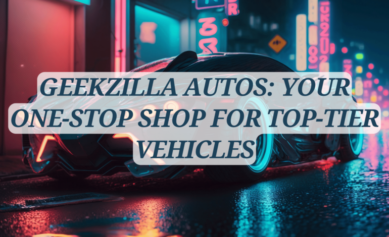 Geekzilla Autos Your One-Stop Shop for Top-Tier Vehicles