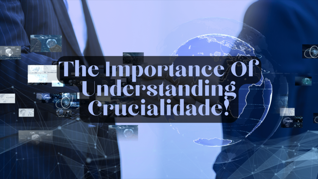 The Importance Of Understanding Crucialidade!