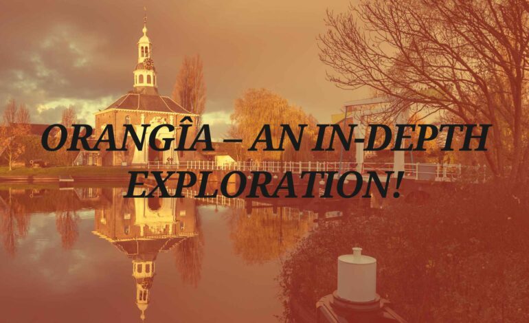 Orangîa – An In-Depth Exploration!