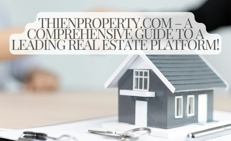 ThienProperty.com – A Comprehensive Guide to a Leading Real Estate Platform!