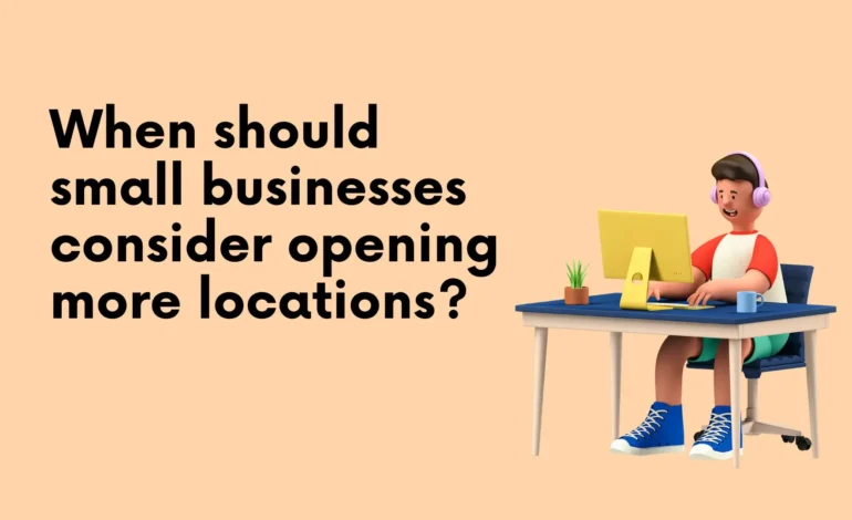 When should small businesses consider opening more locations?