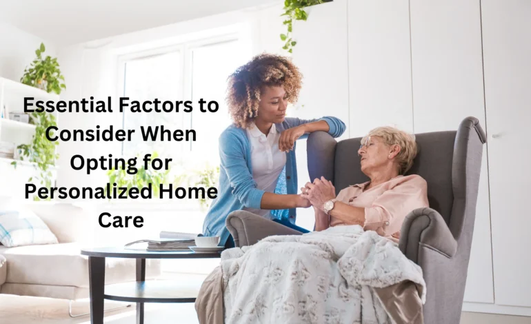 Essential Factors to Consider When Opting for Personalized Home Care