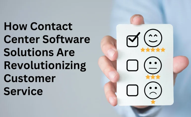 How Contact Center Software Solutions Are Revolutionizing Customer Service