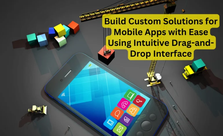 Build Custom Solutions for Mobile Apps with Ease Using Intuitive Drag-and-Drop Interface